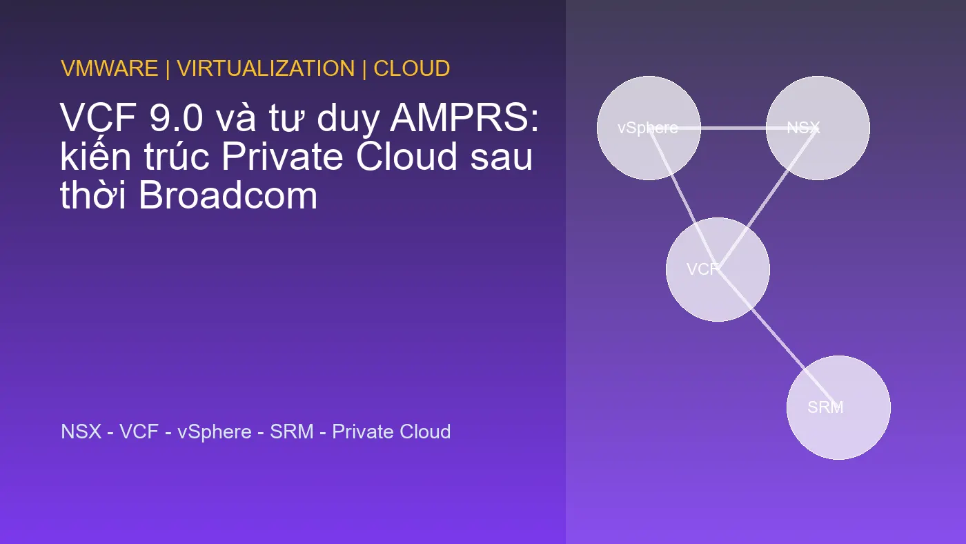 VCF 9.0 và tư duy AMPRS: kiến trúc Private Cloud sau thời Broadcom